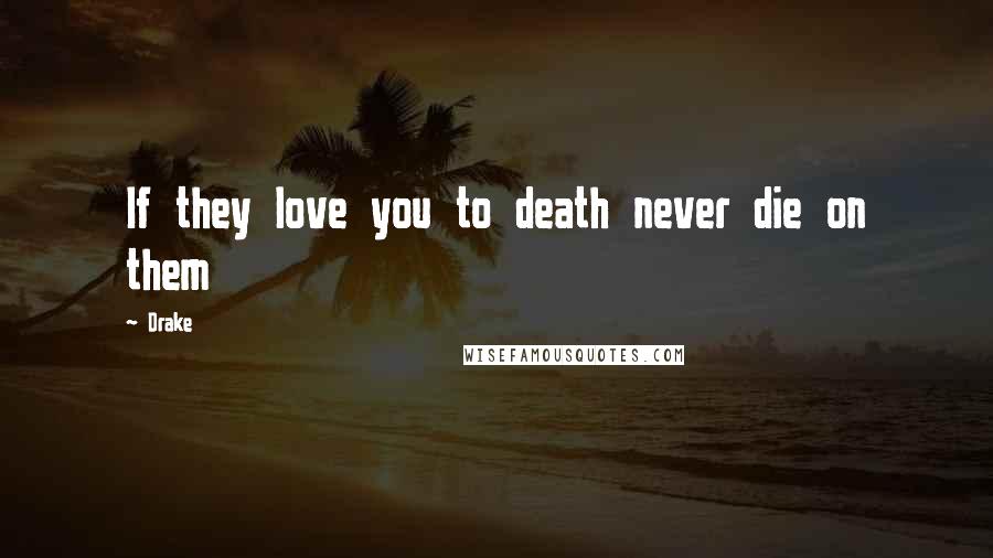 Drake Quotes: If they love you to death never die on them