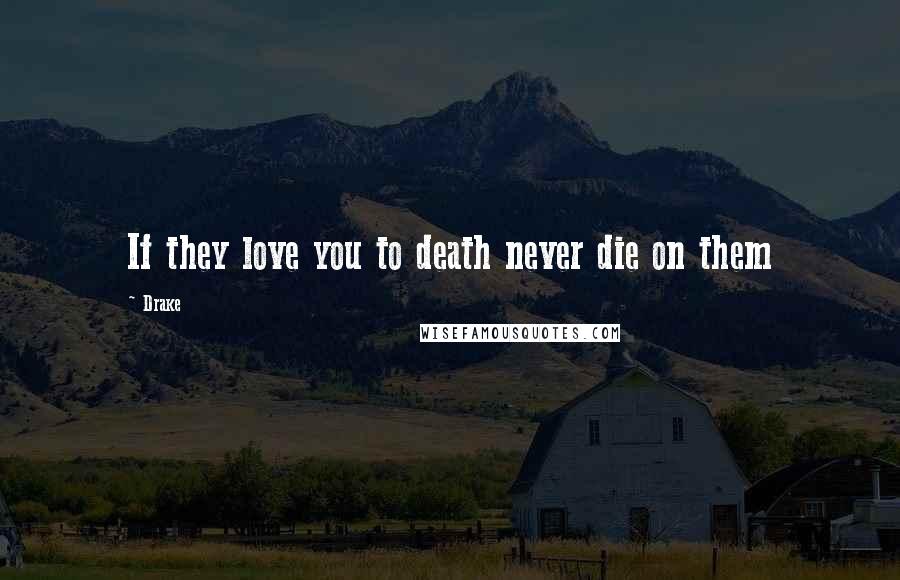 Drake Quotes: If they love you to death never die on them