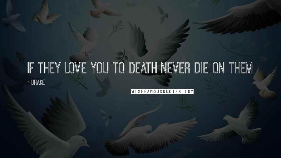 Drake Quotes: If they love you to death never die on them