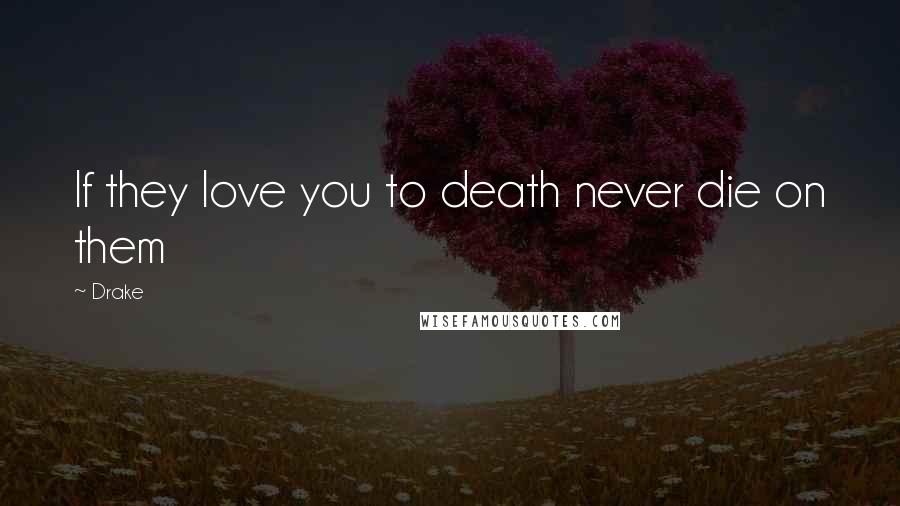 Drake Quotes: If they love you to death never die on them