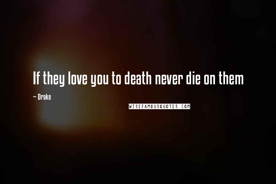 Drake Quotes: If they love you to death never die on them