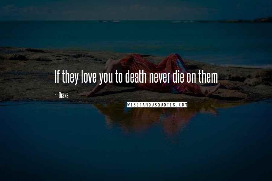 Drake Quotes: If they love you to death never die on them