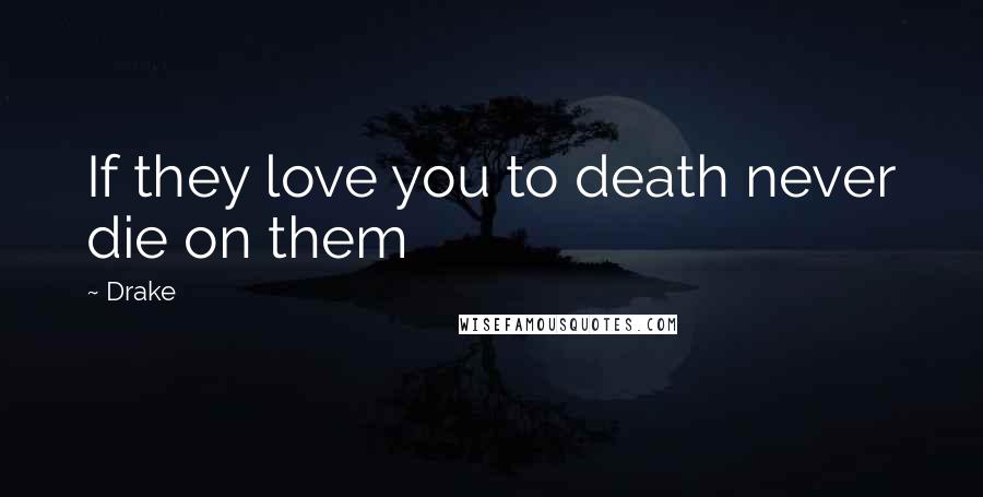 Drake Quotes: If they love you to death never die on them