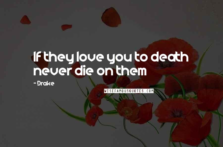 Drake Quotes: If they love you to death never die on them