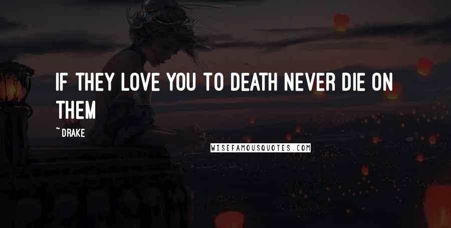 Drake Quotes: If they love you to death never die on them