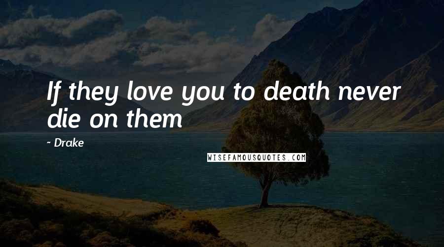 Drake Quotes: If they love you to death never die on them