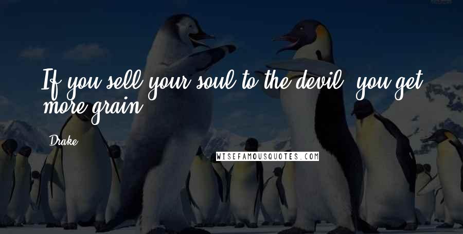 Drake Quotes: If you sell your soul to the devil, you get more grain.