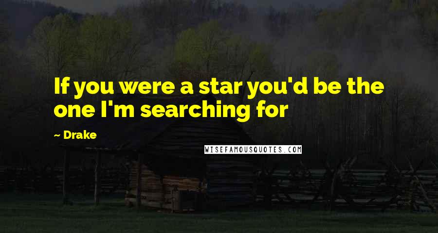 Drake Quotes: If you were a star you'd be the one I'm searching for
