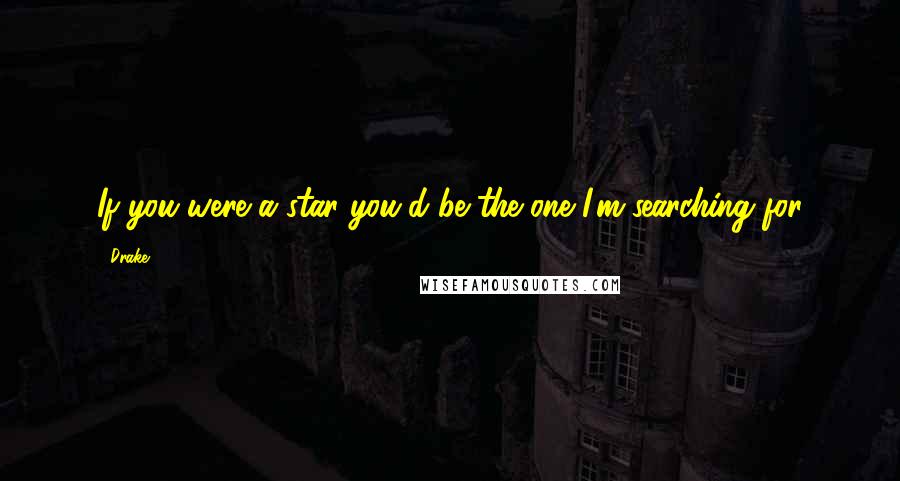 Drake Quotes: If you were a star you'd be the one I'm searching for