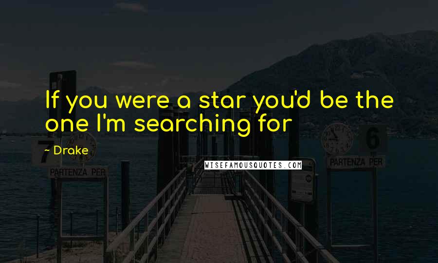 Drake Quotes: If you were a star you'd be the one I'm searching for
