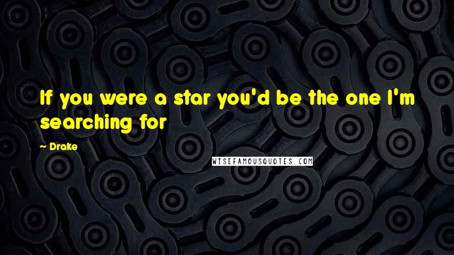 Drake Quotes: If you were a star you'd be the one I'm searching for