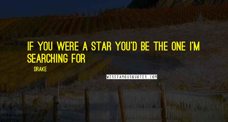 Drake Quotes: If you were a star you'd be the one I'm searching for