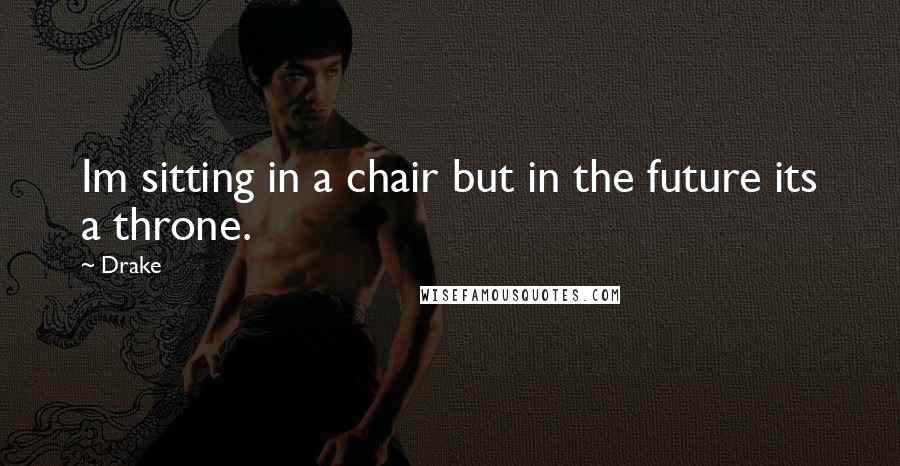 Drake Quotes: Im sitting in a chair but in the future its a throne.