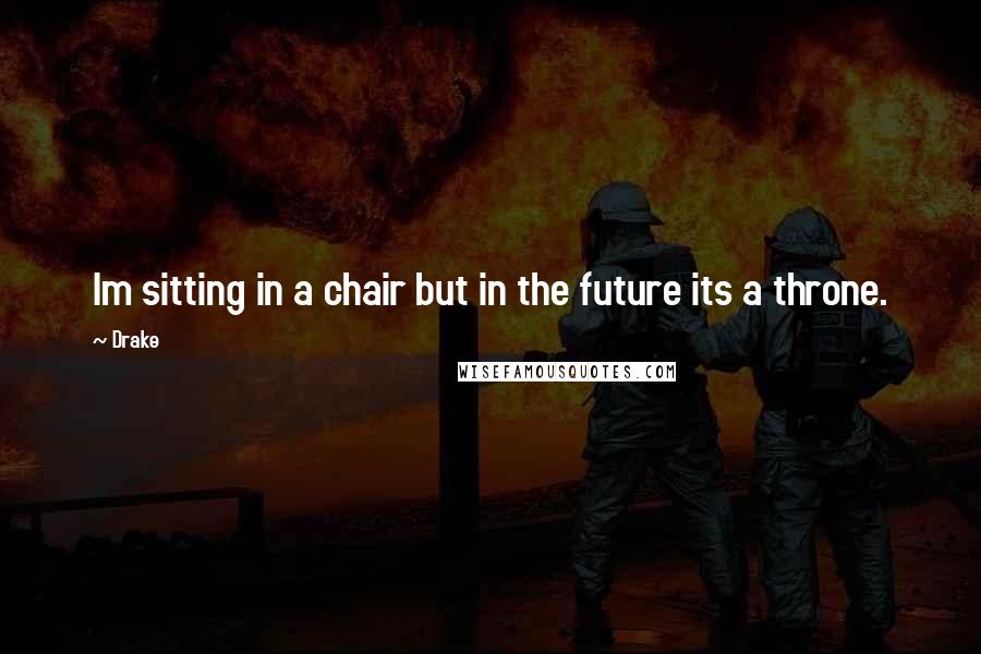 Drake Quotes: Im sitting in a chair but in the future its a throne.
