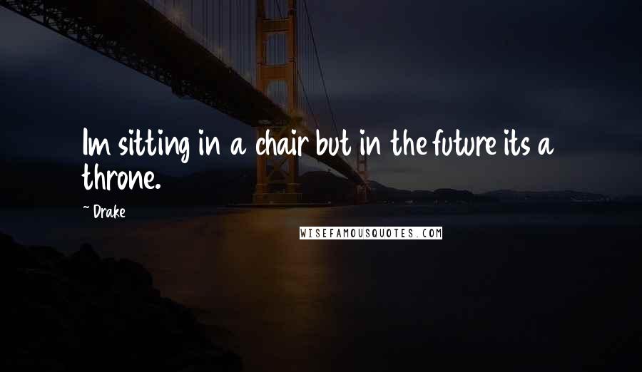 Drake Quotes: Im sitting in a chair but in the future its a throne.