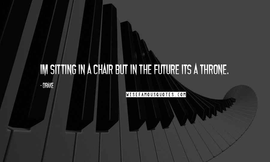 Drake Quotes: Im sitting in a chair but in the future its a throne.