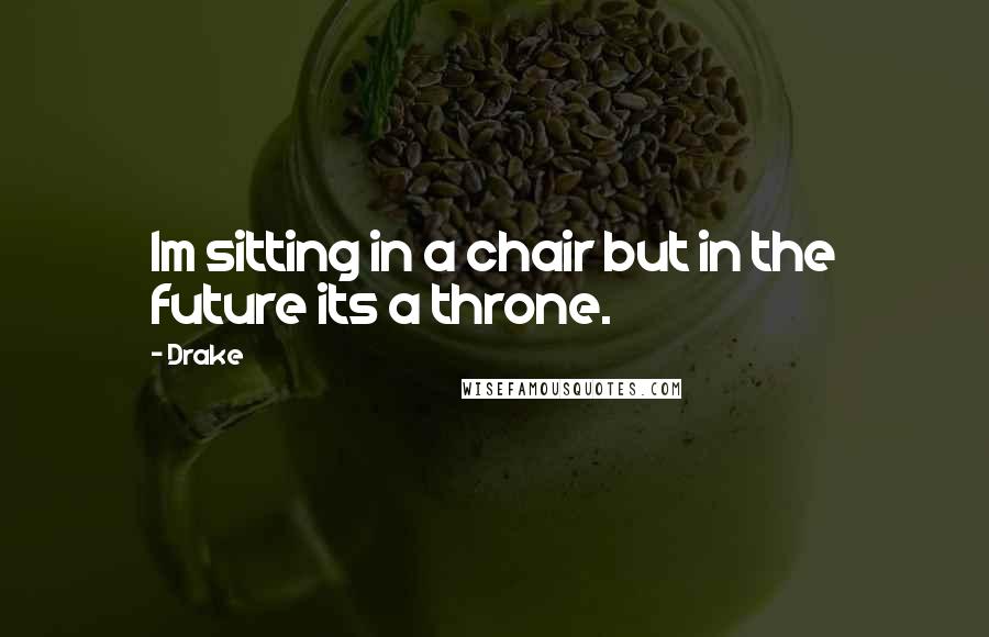 Drake Quotes: Im sitting in a chair but in the future its a throne.