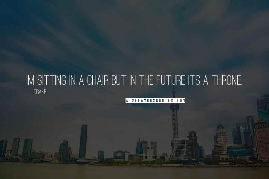 Drake Quotes: Im sitting in a chair but in the future its a throne.