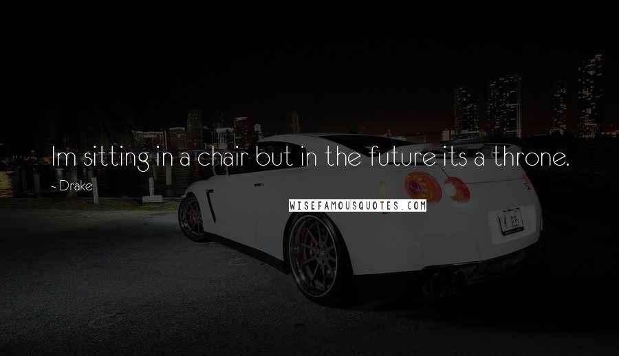 Drake Quotes: Im sitting in a chair but in the future its a throne.