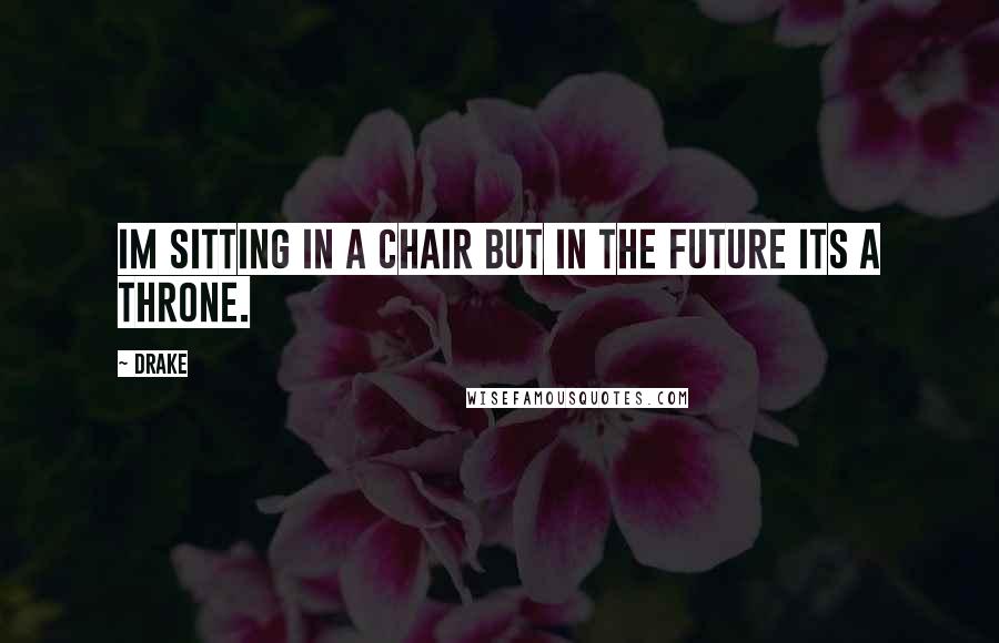 Drake Quotes: Im sitting in a chair but in the future its a throne.