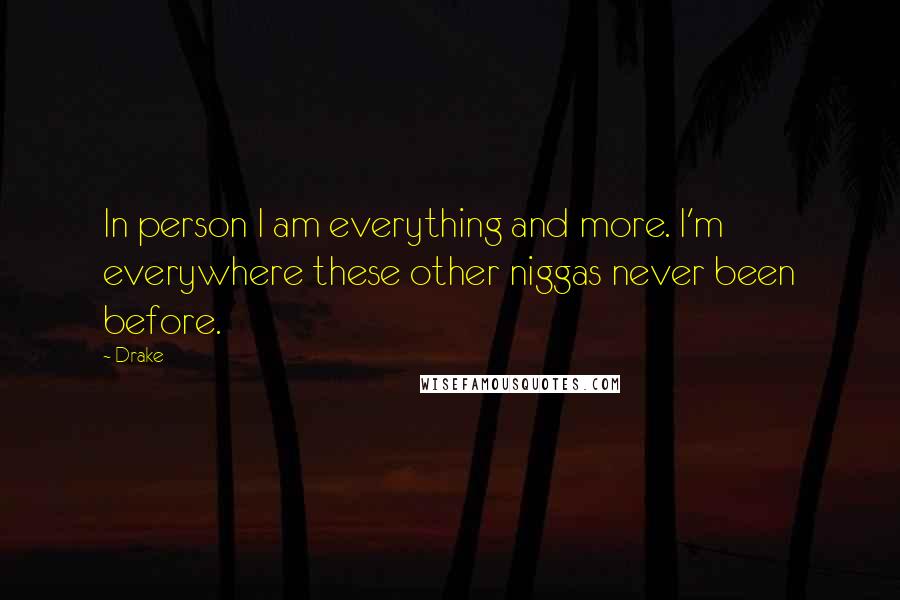 Drake Quotes: In person I am everything and more. I'm everywhere these other niggas never been before.