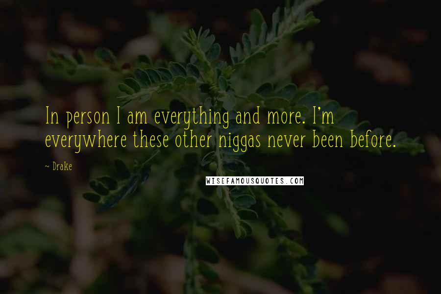 Drake Quotes: In person I am everything and more. I'm everywhere these other niggas never been before.