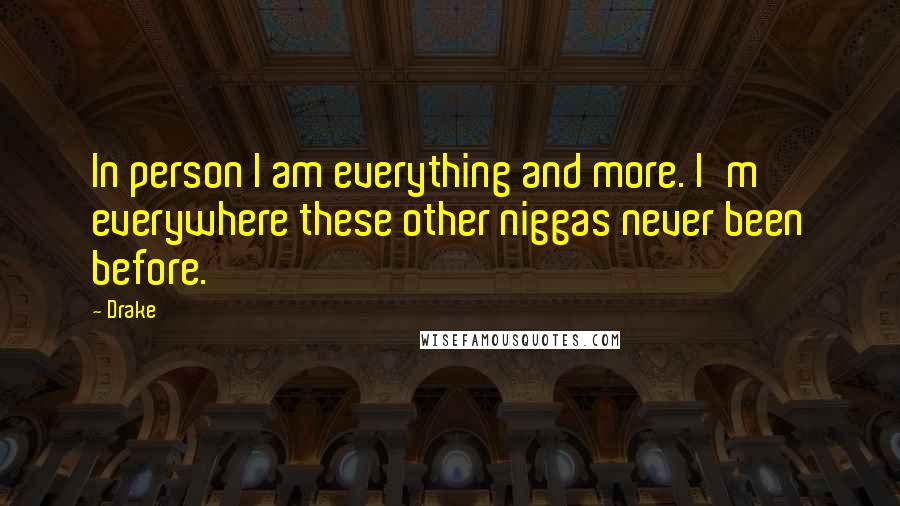 Drake Quotes: In person I am everything and more. I'm everywhere these other niggas never been before.