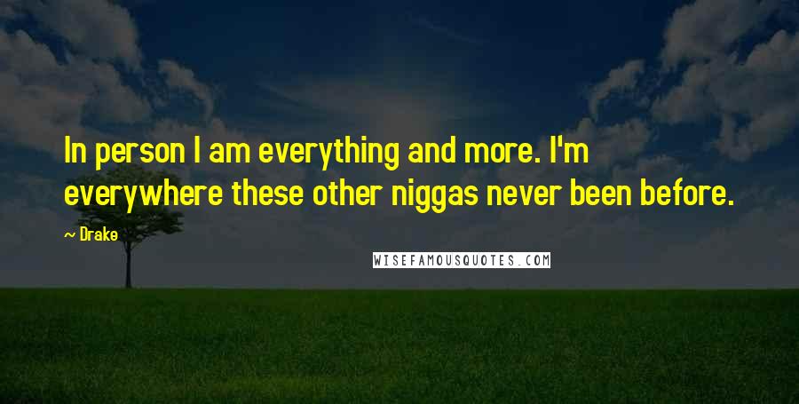 Drake Quotes: In person I am everything and more. I'm everywhere these other niggas never been before.