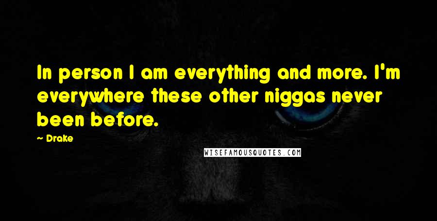 Drake Quotes: In person I am everything and more. I'm everywhere these other niggas never been before.