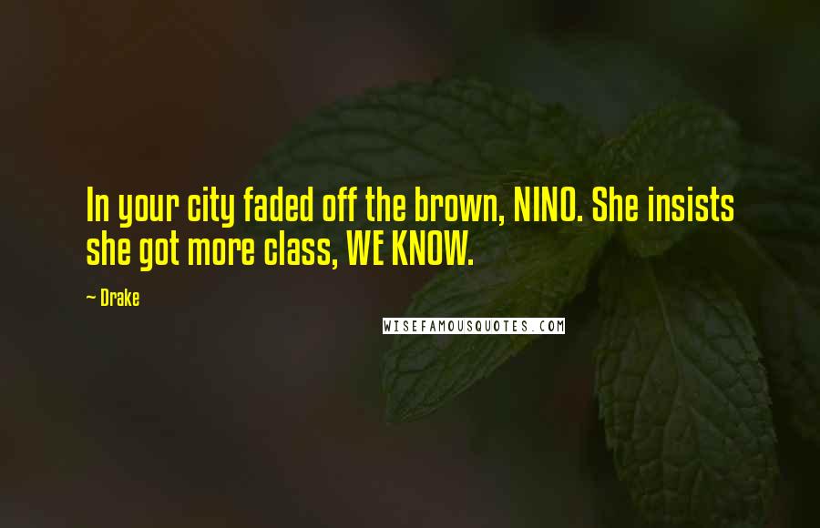 Drake Quotes: In your city faded off the brown, NINO. She insists she got more class, WE KNOW.