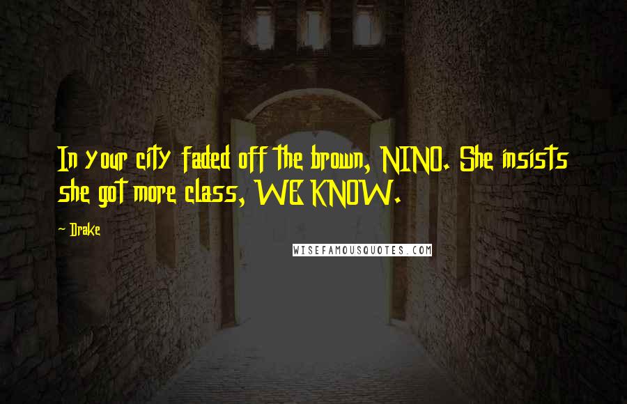 Drake Quotes: In your city faded off the brown, NINO. She insists she got more class, WE KNOW.