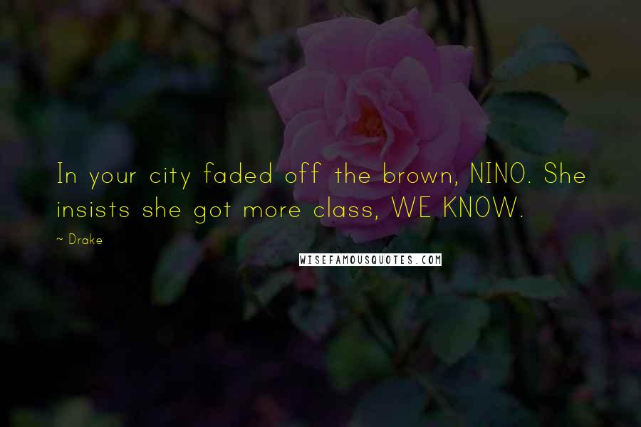 Drake Quotes: In your city faded off the brown, NINO. She insists she got more class, WE KNOW.