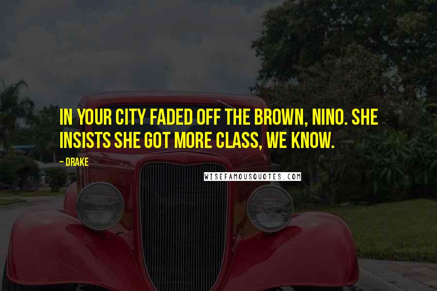 Drake Quotes: In your city faded off the brown, NINO. She insists she got more class, WE KNOW.