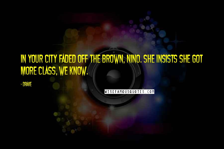 Drake Quotes: In your city faded off the brown, NINO. She insists she got more class, WE KNOW.