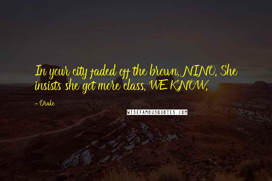 Drake Quotes: In your city faded off the brown, NINO. She insists she got more class, WE KNOW.