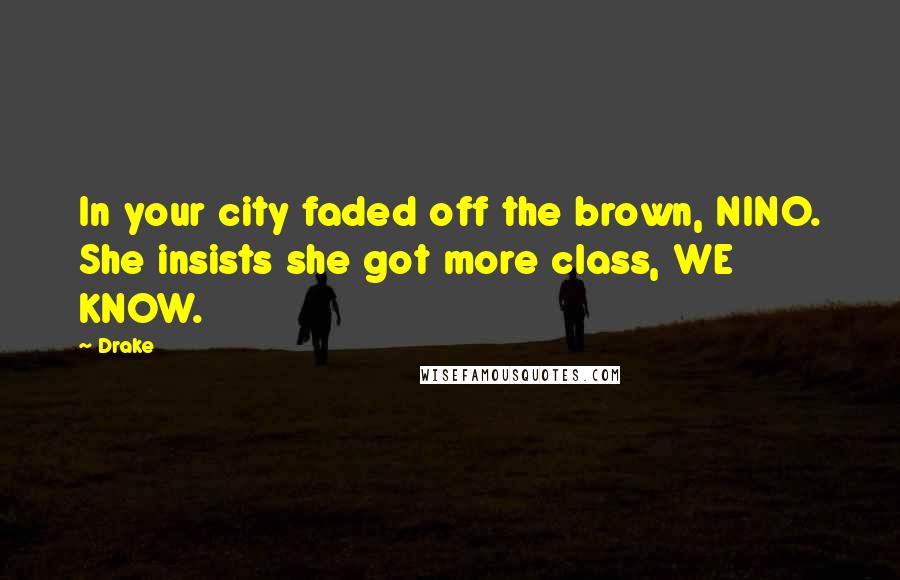 Drake Quotes: In your city faded off the brown, NINO. She insists she got more class, WE KNOW.