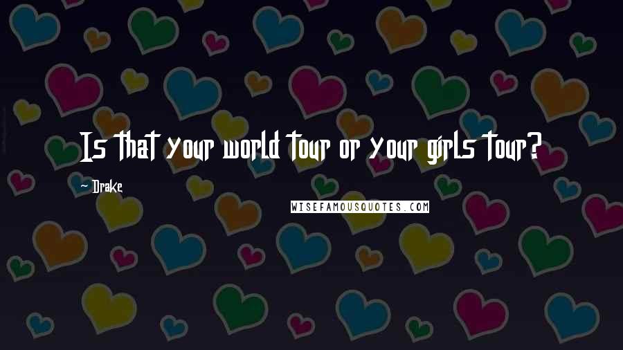 Drake Quotes: Is that your world tour or your girls tour?