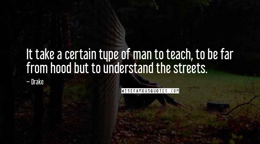 Drake Quotes: It take a certain type of man to teach, to be far from hood but to understand the streets.