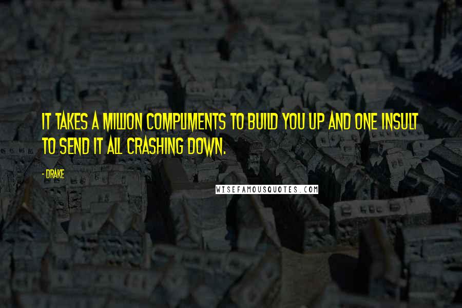 Drake Quotes: It takes a million compliments to build you up and one insult to send it all crashing down.