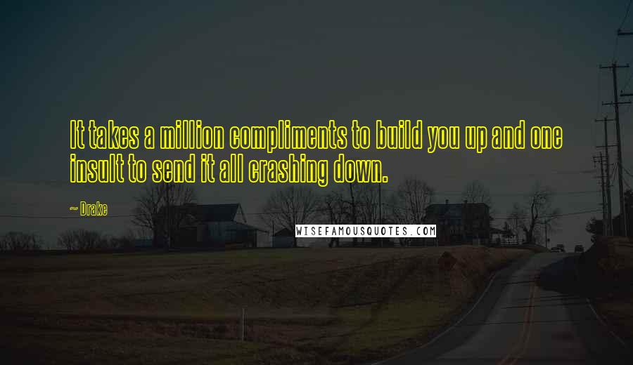 Drake Quotes: It takes a million compliments to build you up and one insult to send it all crashing down.