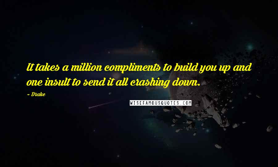 Drake Quotes: It takes a million compliments to build you up and one insult to send it all crashing down.