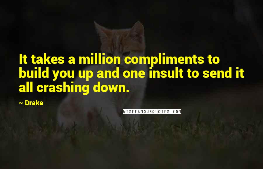 Drake Quotes: It takes a million compliments to build you up and one insult to send it all crashing down.