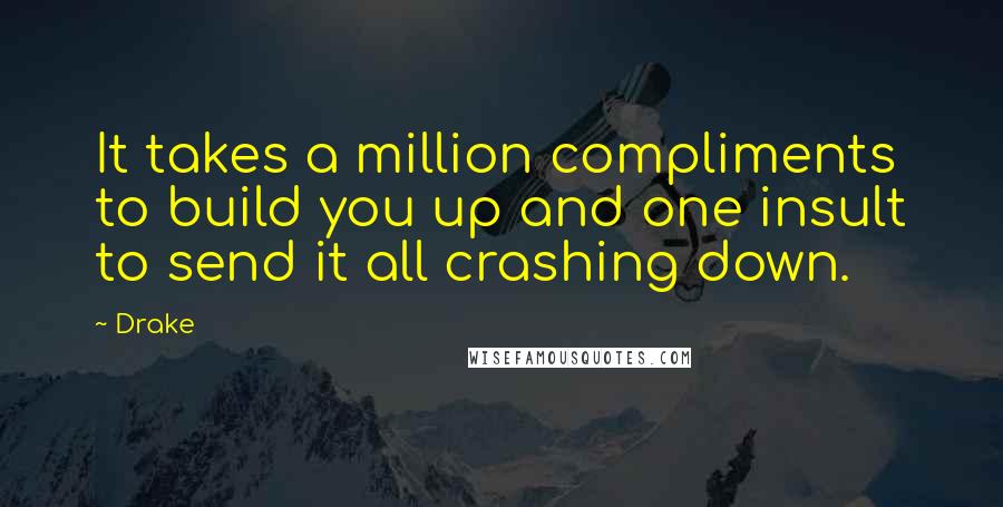 Drake Quotes: It takes a million compliments to build you up and one insult to send it all crashing down.