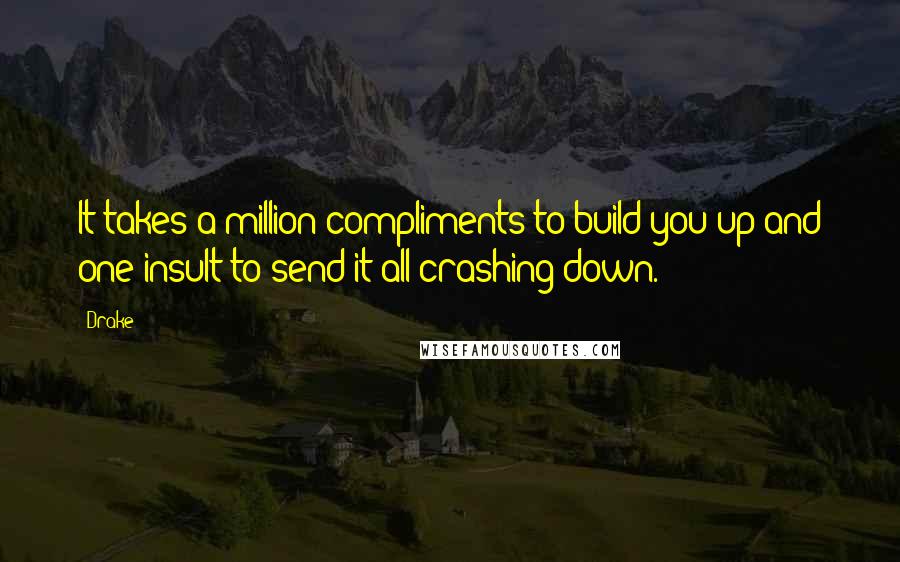 Drake Quotes: It takes a million compliments to build you up and one insult to send it all crashing down.