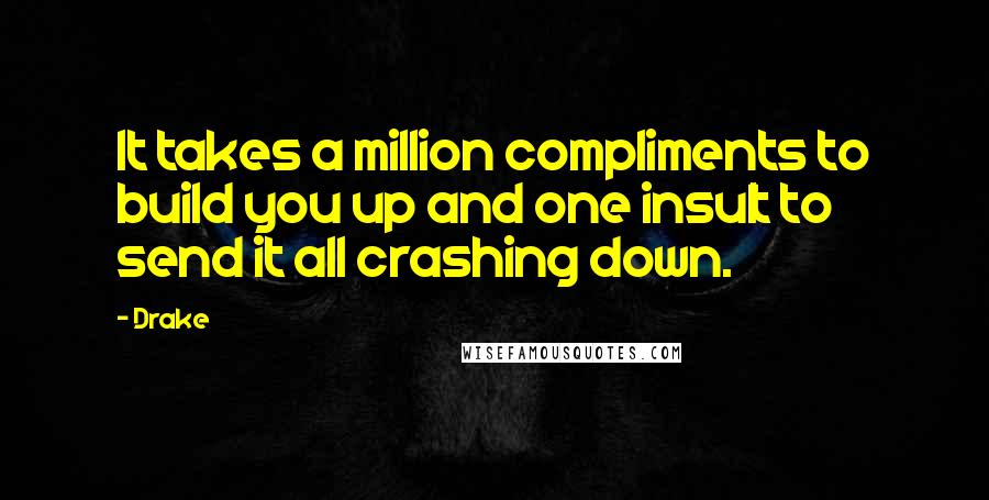 Drake Quotes: It takes a million compliments to build you up and one insult to send it all crashing down.