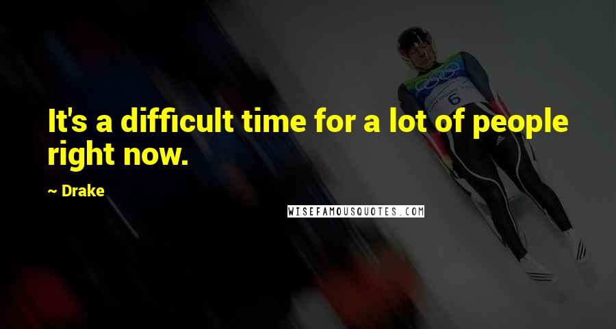 Drake Quotes: It's a difficult time for a lot of people right now.