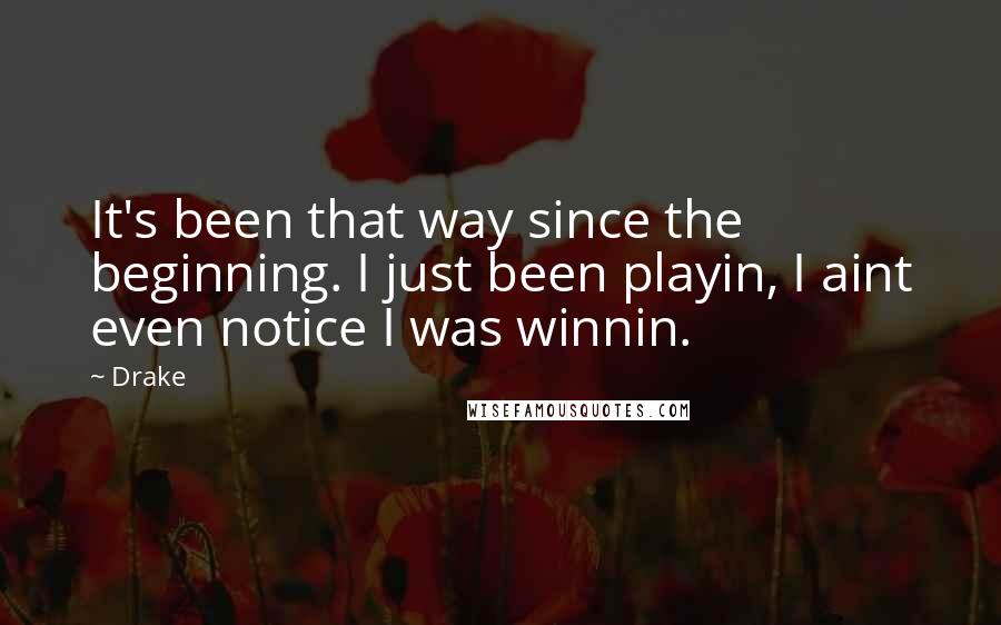 Drake Quotes: It's been that way since the beginning. I just been playin, I aint even notice I was winnin.