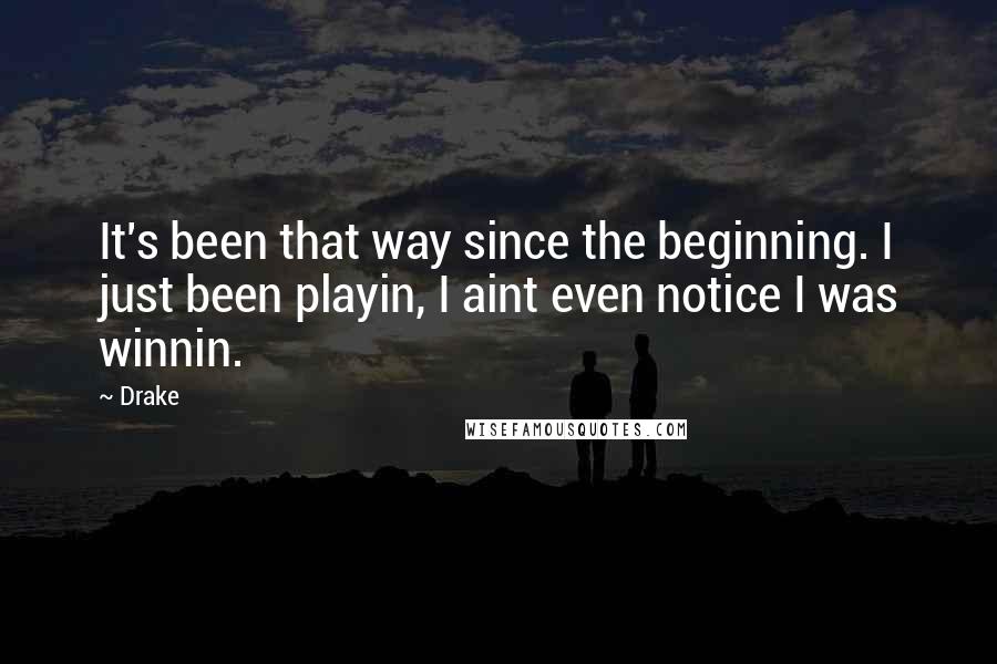 Drake Quotes: It's been that way since the beginning. I just been playin, I aint even notice I was winnin.