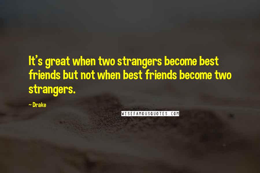 Drake Quotes: It's great when two strangers become best friends but not when best friends become two strangers.