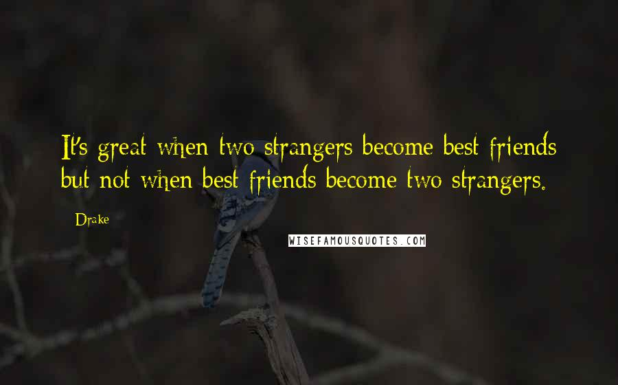 Drake Quotes: It's great when two strangers become best friends but not when best friends become two strangers.
